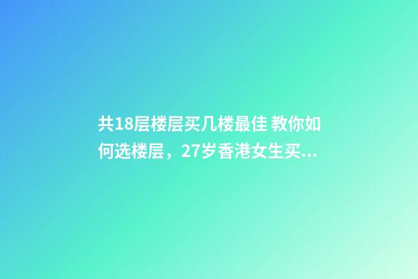 共18层楼层买几楼最佳 教你如何选楼层，27岁香港女生买下18㎡纳米楼-第1张-观点-玄机派